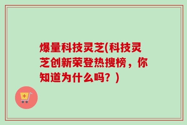 爆量科技灵芝(科技灵芝创新荣登热搜榜,你知道为什么吗?) 爆量科技灵芝(科技灵芝创新荣登热搜榜,你知道为什么吗?)