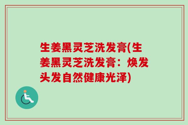生姜黑灵芝洗发膏(生姜黑灵芝洗发膏:焕发头发自然健康光泽) 生姜黑灵芝洗发膏(生姜黑灵芝洗发膏:焕发头发自然健康光泽)