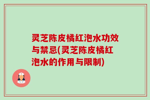灵芝陈皮橘红泡水功效与禁忌(灵芝陈皮橘红泡水的作用与限制) 灵芝陈皮橘红泡水功效与禁忌(灵芝陈皮橘红泡水的作用与限制)