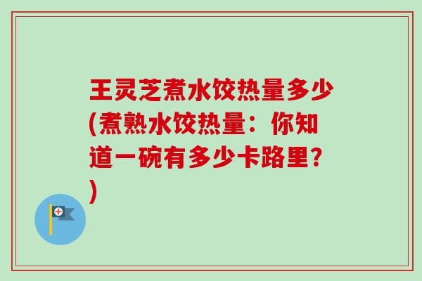 王灵芝煮水饺热量多少(煮熟水饺热量:你知道一碗有多少卡路里?) 王灵芝煮水饺热量多少(煮熟水饺热量:你知道一碗有多少卡路里?)