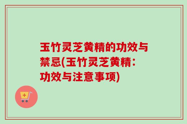 玉竹灵芝黄精的功效与禁忌(玉竹灵芝黄精:功效与注意事项) 玉竹灵芝黄精的功效与禁忌(玉竹灵芝黄精:功效与注意事项)