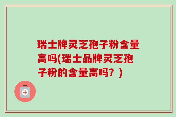 瑞士牌灵芝孢子粉含量高吗(瑞士品牌灵芝孢子粉的含量高吗?) 瑞士牌灵芝孢子粉含量高吗(瑞士品牌灵芝孢子粉的含量高吗?)
