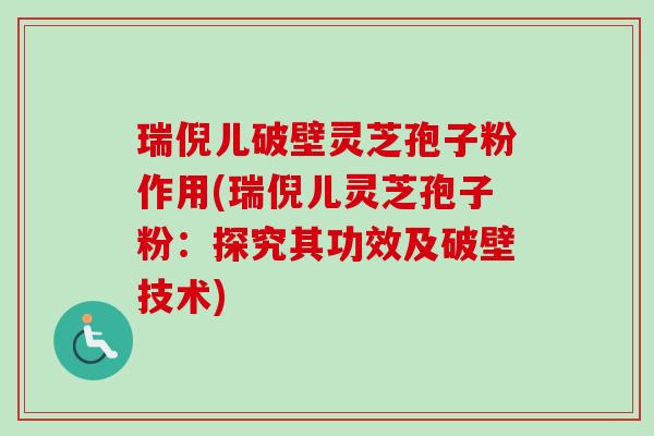 瑞倪儿破壁灵芝孢子粉作用(瑞倪儿灵芝孢子粉:探究其功效及破壁技术) 瑞倪儿破壁灵芝孢子粉作用(瑞倪儿灵芝孢子粉:探究其功效及破壁技术)
