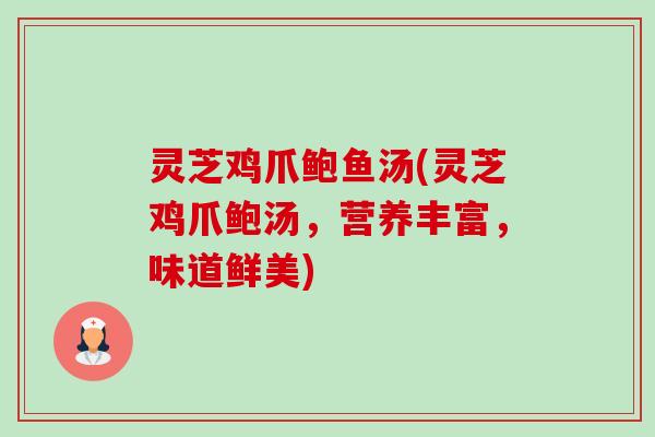 灵芝鸡爪鲍鱼汤(灵芝鸡爪鲍汤,营养丰富,味道鲜美) 灵芝鸡爪鲍鱼汤(灵芝鸡爪鲍汤,营养丰富,味道鲜美)