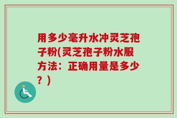 用多少毫升水冲灵芝孢子粉(灵芝孢子粉水服方法:正确用量是多少?) 用多少毫升水冲灵芝孢子粉(灵芝孢子粉水服方法:正确用量是多少?)