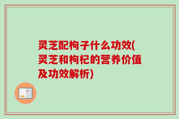 灵芝配枸子什么功效(灵芝和枸杞的营养价值及功效解析) 灵芝配枸子什么功效(灵芝和枸杞的营养价值及功效解析)