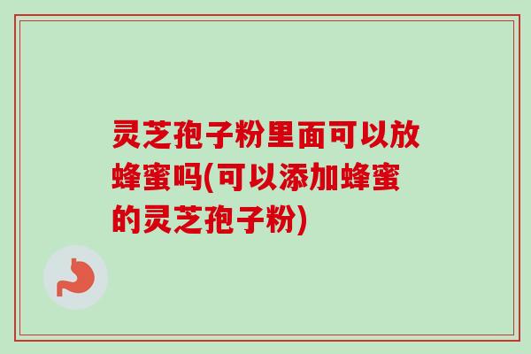 灵芝孢子粉里面可以放蜂蜜吗(可以添加蜂蜜的灵芝孢子粉)