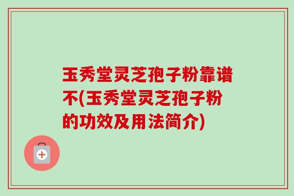 玉秀堂灵芝孢子粉靠谱不(玉秀堂灵芝孢子粉的功效及用法简介)