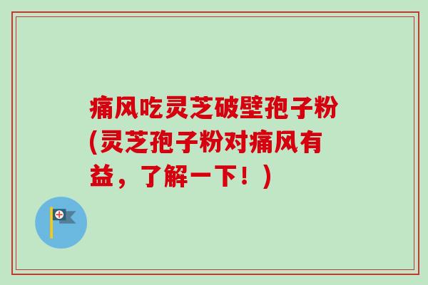 痛风吃灵芝破壁孢子粉(灵芝孢子粉对痛风有益，了解一下！)