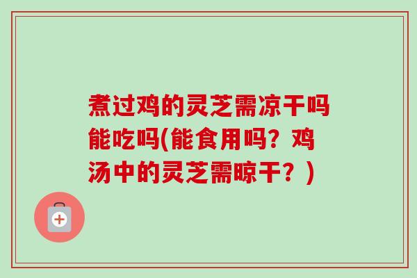 煮过鸡的灵芝需凉干吗能吃吗(能食用吗?鸡汤中的灵芝需晾干?) 煮过鸡的灵芝需凉干吗能吃吗(能食用吗?鸡汤中的灵芝需晾干?)