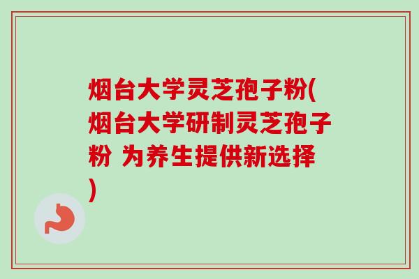 烟台大学灵芝孢子粉(烟台大学研制灵芝孢子粉 为养生提供新选择) 烟台大学灵芝孢子粉(烟台大学研制灵芝孢子粉 为养生提供新选择)