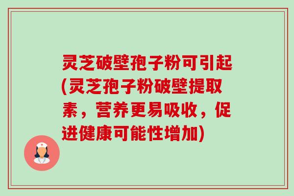 灵芝破壁孢子粉可引起(灵芝孢子粉破壁提取素,营养更易吸收,促进健康可能性增加) 灵芝破壁孢子粉可引起(灵芝孢子粉破壁提取素,营养更易吸收,促进健康可能性增加)