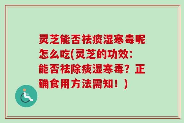 灵芝能否湿寒毒呢怎么吃(灵芝的功效:能否祛除痰湿寒毒?正确食用方法需知!) 灵芝能否湿寒毒呢怎么吃(灵芝的功效:能否祛除痰湿寒毒?正确食用方法需知!)