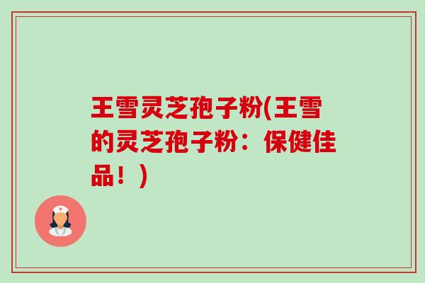 王雪灵芝孢子粉(王雪的灵芝孢子粉:保健佳品!) 王雪灵芝孢子粉(王雪的灵芝孢子粉:保健佳品!)