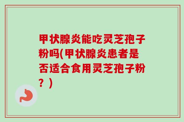 炎能吃灵芝孢子粉吗(炎患者是否适合食用灵芝孢子粉?) 炎能吃灵芝孢子粉吗(炎患者是否适合食用灵芝孢子粉?)