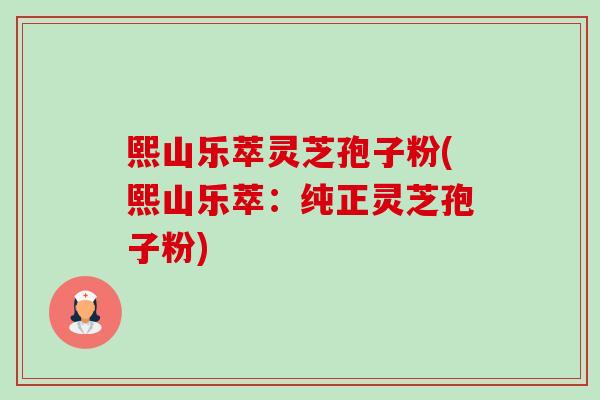 熙山乐萃灵芝孢子粉(熙山乐萃:纯正灵芝孢子粉) 熙山乐萃灵芝孢子粉(熙山乐萃:纯正灵芝孢子粉)