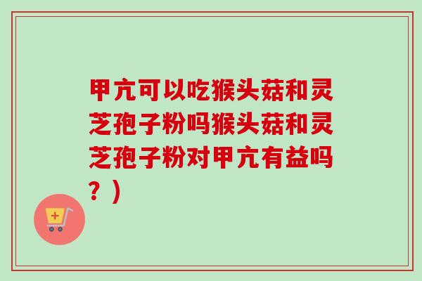 甲亢可以吃猴头菇和灵芝孢子粉吗猴头菇和灵芝孢子粉对甲亢有益吗？)