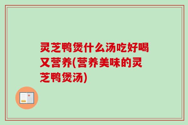 灵芝鸭煲什么汤吃好喝又营养(营养美味的灵芝鸭煲汤) 灵芝鸭煲什么汤吃好喝又营养(营养美味的灵芝鸭煲汤)