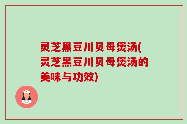 灵芝黑豆川贝母煲汤(灵芝黑豆川贝母煲汤的美味与功效) 灵芝黑豆川贝母煲汤(灵芝黑豆川贝母煲汤的美味与功效)
