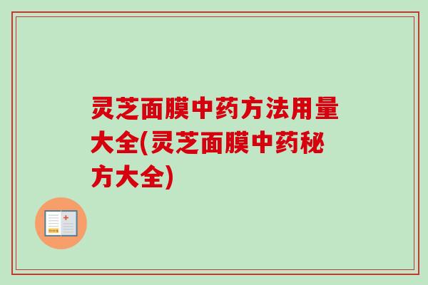 灵芝面膜方法用量大全(灵芝面膜秘方大全) 灵芝面膜方法用量大全(灵芝面膜秘方大全)