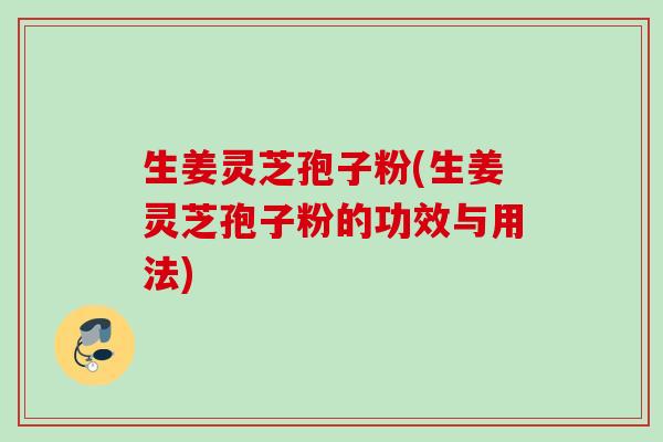 生姜灵芝孢子粉(生姜灵芝孢子粉的功效与用法) 生姜灵芝孢子粉(生姜灵芝孢子粉的功效与用法)