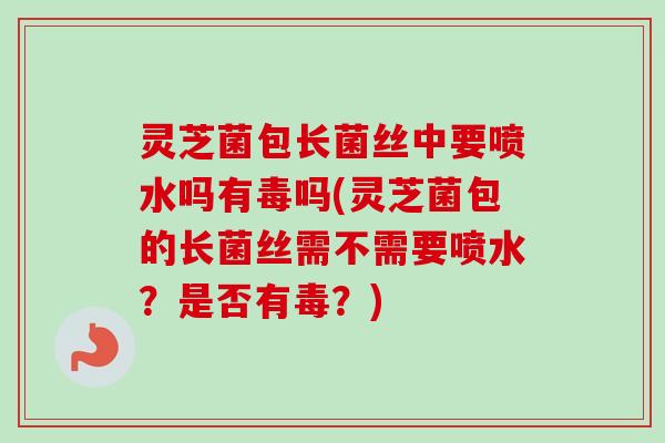 灵芝菌包长菌丝中要喷水吗有毒吗(灵芝菌包的长菌丝需不需要喷水?是否有毒?) 灵芝菌包长菌丝中要喷水吗有毒吗(灵芝菌包的长菌丝需不需要喷水?是否有毒?)