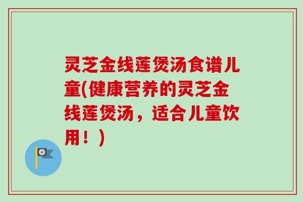 灵芝金线莲煲汤食谱儿童(健康营养的灵芝金线莲煲汤,适合儿童饮用!) 灵芝金线莲煲汤食谱儿童(健康营养的灵芝金线莲煲汤,适合儿童饮用!)