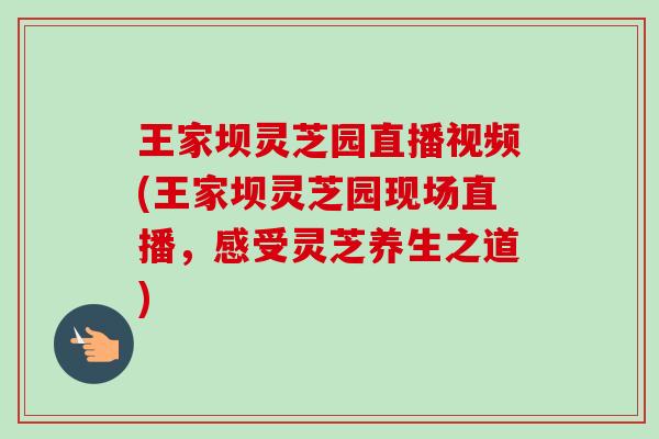 王家坝灵芝园直播视频(王家坝灵芝园现场直播，感受灵芝养生之道)