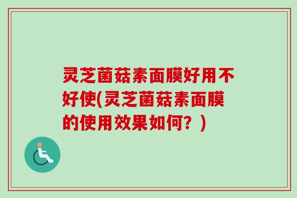 灵芝菌菇素面膜好用不好使(灵芝菌菇素面膜的使用效果如何？)