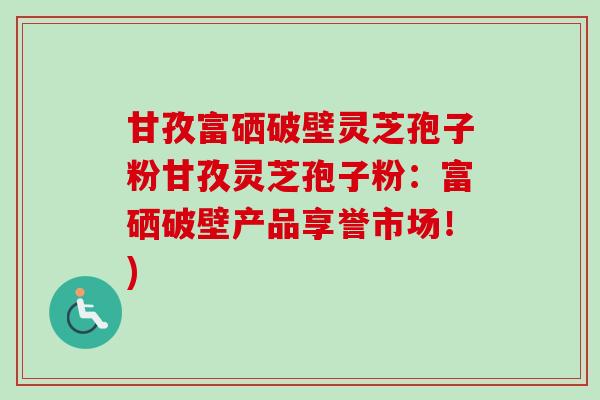 甘孜富硒破壁灵芝孢子粉甘孜灵芝孢子粉：富硒破壁产品享誉市场！)
