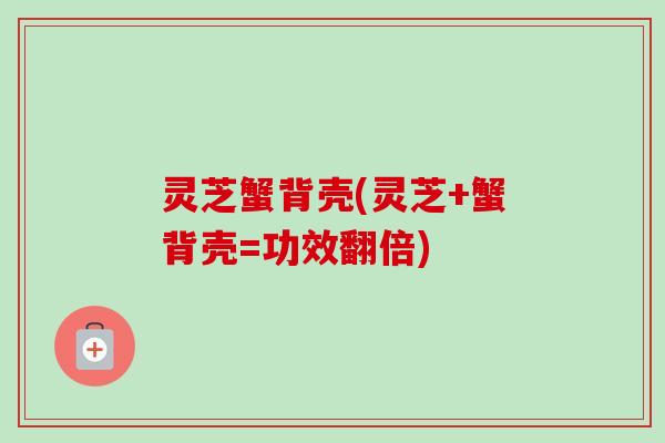 灵芝蟹背壳(灵芝+蟹背壳=功效翻倍) 灵芝蟹背壳(灵芝+蟹背壳=功效翻倍)