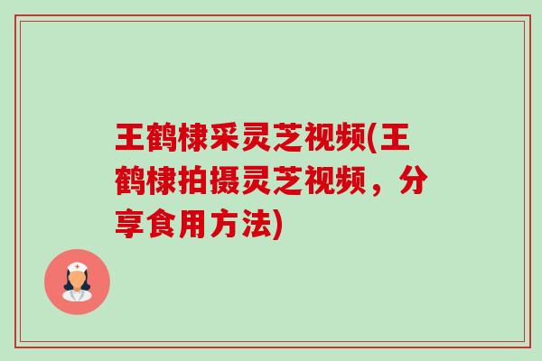 王鹤棣采灵芝视频(王鹤棣拍摄灵芝视频，分享食用方法)