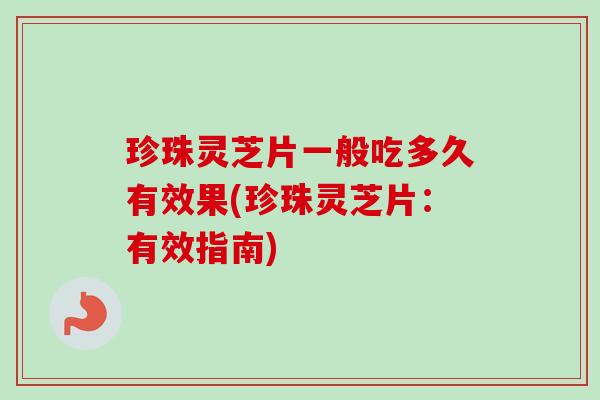 珍珠灵芝片一般吃多久有效果(珍珠灵芝片:有效指南) 珍珠灵芝片一般吃多久有效果(珍珠灵芝片:有效指南)
