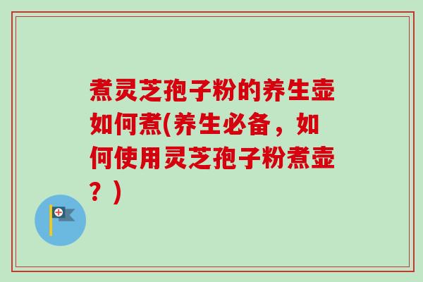 煮灵芝孢子粉的养生壶如何煮(养生必备，如何使用灵芝孢子粉煮壶？)