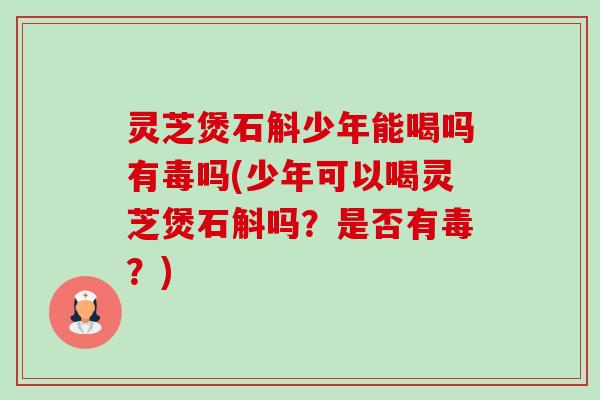 灵芝煲石斛少年能喝吗有毒吗(少年可以喝灵芝煲石斛吗?是否有毒?) 灵芝煲石斛少年能喝吗有毒吗(少年可以喝灵芝煲石斛吗?是否有毒?)