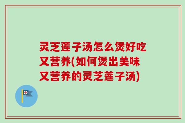灵芝莲子汤怎么煲好吃又营养(如何煲出美味又营养的灵芝莲子汤) 灵芝莲子汤怎么煲好吃又营养(如何煲出美味又营养的灵芝莲子汤)