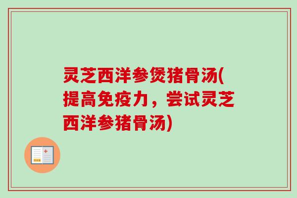 灵芝西洋参煲猪骨汤(提高免疫力,尝试灵芝西洋参猪骨汤) 灵芝西洋参煲猪骨汤(提高免疫力,尝试灵芝西洋参猪骨汤)