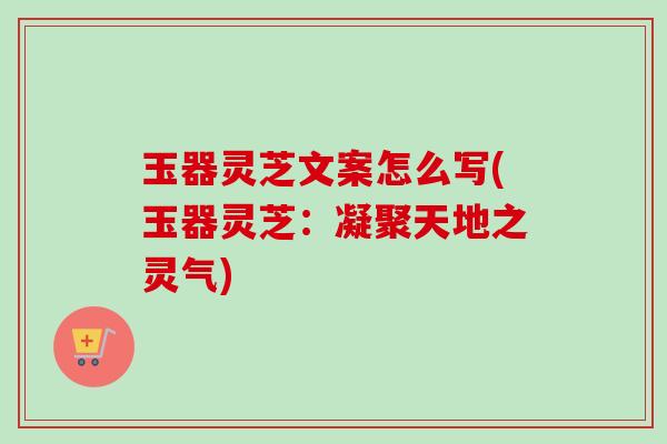 玉器灵芝文案怎么写(玉器灵芝:凝聚天地之灵气) 玉器灵芝文案怎么写(玉器灵芝:凝聚天地之灵气)