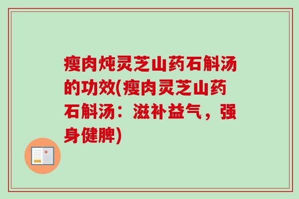 瘦肉炖灵芝山药石斛汤的功效(瘦肉灵芝山药石斛汤:滋补益气,强身健脾) 瘦肉炖灵芝山药石斛汤的功效(瘦肉灵芝山药石斛汤:滋补益气,强身健脾)
