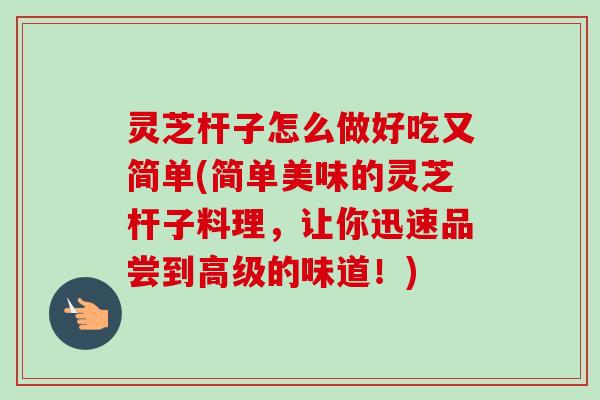 灵芝杆子怎么做好吃又简单(简单美味的灵芝杆子料理,让你迅速品尝到高级的味道!) 灵芝杆子怎么做好吃又简单(简单美味的灵芝杆子料理,让你迅速品尝到高级的味道!)