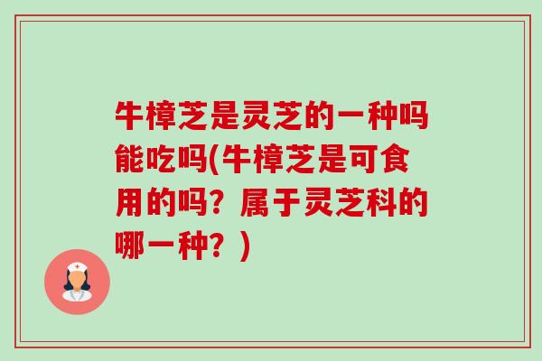 牛樟芝是灵芝的一种吗能吃吗(牛樟芝是可食用的吗?属于灵芝科的哪一种?) 牛樟芝是灵芝的一种吗能吃吗(牛樟芝是可食用的吗?属于灵芝科的哪一种?)