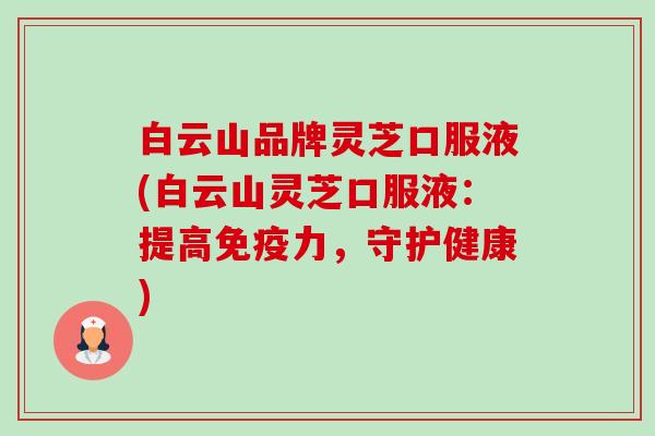 白云山品牌灵芝口服液(白云山灵芝口服液:提高免疫力,守护健康) 白云山品牌灵芝口服液(白云山灵芝口服液:提高免疫力,守护健康)