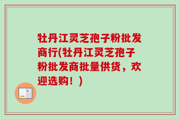 牡丹江灵芝孢子粉批发商行(牡丹江灵芝孢子粉批发商批量供货,欢迎选购!) 牡丹江灵芝孢子粉批发商行(牡丹江灵芝孢子粉批发商批量供货,欢迎选购!)