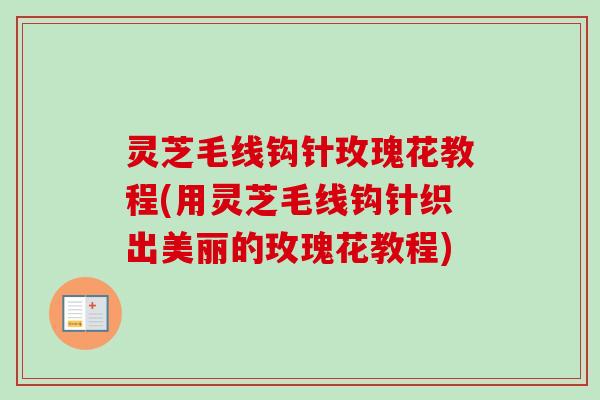 灵芝毛线钩针玫瑰花教程(用灵芝毛线钩针织出美丽的玫瑰花教程) 灵芝毛线钩针玫瑰花教程(用灵芝毛线钩针织出美丽的玫瑰花教程)