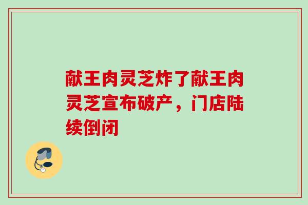 献王肉灵芝炸了献王肉灵芝宣布破产,门店陆续倒闭 献王肉灵芝炸了献王肉灵芝宣布破产,门店陆续倒闭