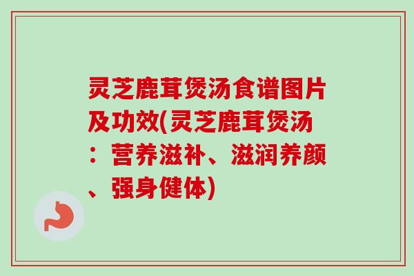 灵芝鹿茸煲汤食谱图片及功效(灵芝鹿茸煲汤:营养滋补、滋润养颜、强身健体) 灵芝鹿茸煲汤食谱图片及功效(灵芝鹿茸煲汤:营养滋补、滋润养颜、强身健体)