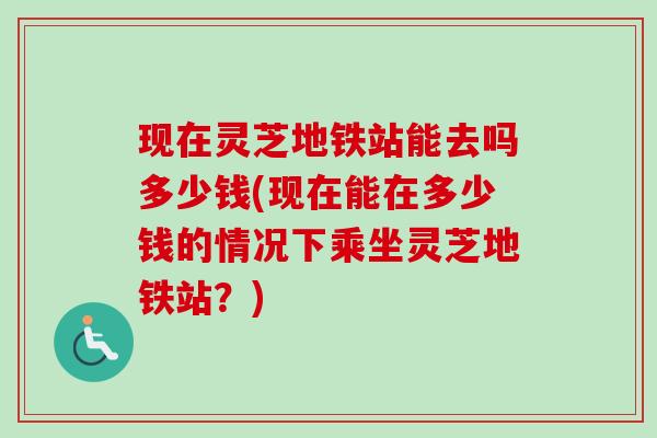 现在灵芝地铁站能去吗多少钱(现在能在多少钱的情况下乘坐灵芝地铁站？)
