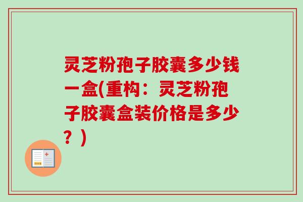 灵芝粉孢子胶囊多少钱一盒(重构:灵芝粉孢子胶囊盒装价格是多少?) 灵芝粉孢子胶囊多少钱一盒(重构:灵芝粉孢子胶囊盒装价格是多少?)
