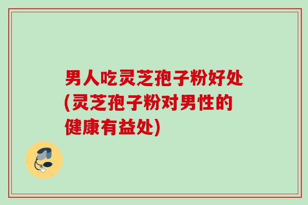 男人吃灵芝孢子粉好处(灵芝孢子粉对男性的健康有益处)
