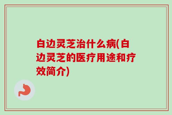 白边灵芝什么(白边灵芝的医疗用途和疗效简介) 白边灵芝什么(白边灵芝的医疗用途和疗效简介)